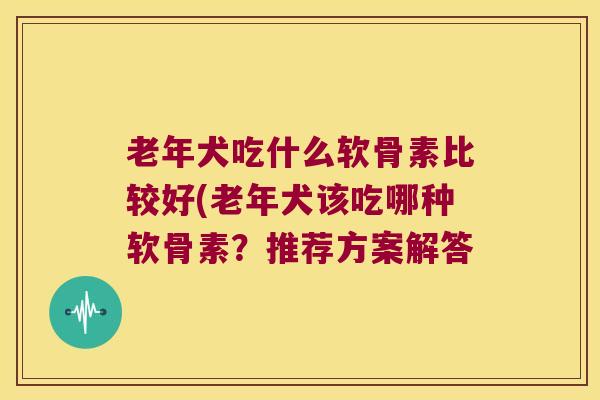 老年犬吃什么软骨素比较好(老年犬该吃哪种软骨素?推荐方案解答