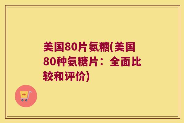 美国80片氨糖(美国80种氨糖片:全面比较和评价) 美国80片氨糖(美国80种氨糖片:全面比较和评价)