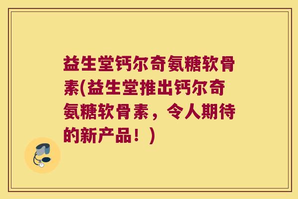 益生堂钙尔奇氨糖软骨素(益生堂推出钙尔奇氨糖软骨素,令人期待的新产品!)