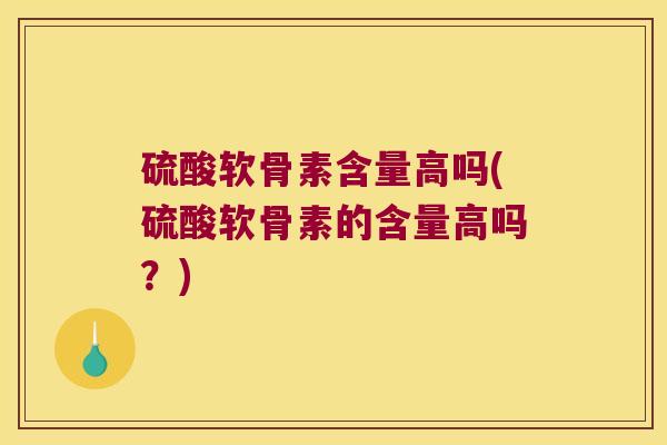 硫酸软骨素含量高吗(硫酸软骨素的含量高吗?)