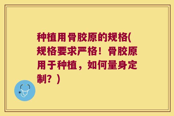 种植用骨胶原的规格(规格要求严格!骨胶原用于种植,如何量身定制?)