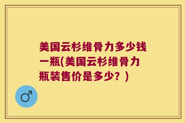 美国云杉维骨力多少钱一瓶(美国云杉维骨力瓶装售价是多少?)