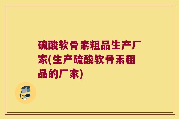 硫酸软骨素粗品生产厂家(生产硫酸软骨素粗品的厂家)