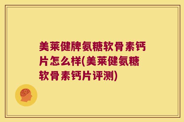 美莱健牌氨糖软骨素钙片怎么样(美莱健氨糖软骨素钙片评测)