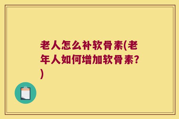 老人怎么补软骨素(老年人如何增加软骨素?)