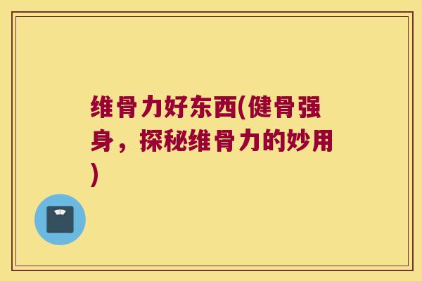 维骨力好东西(健骨强身,探秘维骨力的妙用)