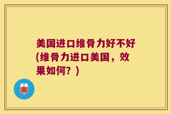 美国进口维骨力好不好(维骨力进口美国,效果如何?)