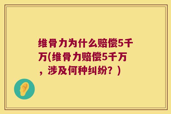 维骨力为什么赔偿5千万(维骨力赔偿5千万,涉及何种纠纷?)
