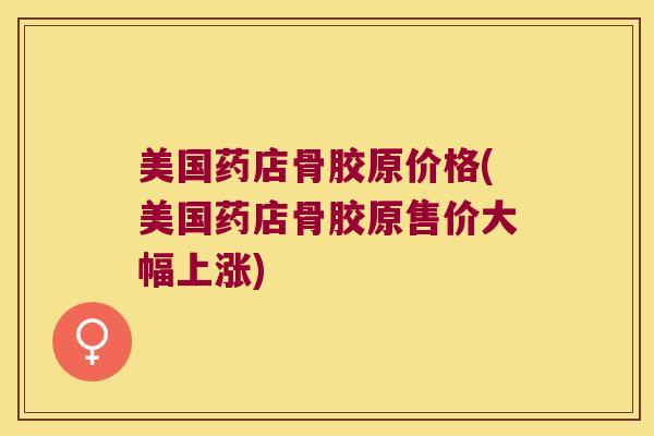 美国药店骨胶原价格(美国药店骨胶原售价大幅上涨)