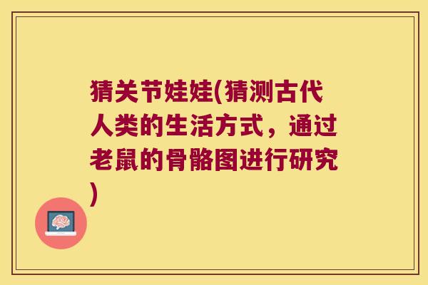 猜关节娃娃(猜测古代人类的生活方式，通过老鼠的骨骼图进行研究)