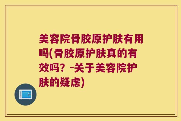 美容院骨胶原护肤有用吗(骨胶原护肤真的有效吗?-关于美容院护肤的疑虑)