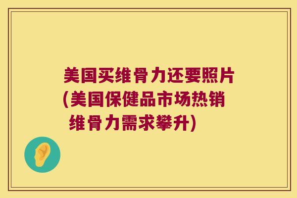 美国买维骨力还要照片(美国保健品市场热销 维骨力需求攀升)