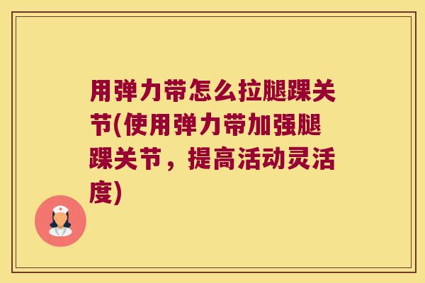用弹力带怎么拉腿踝关节(使用弹力带加强腿踝关节,提高活动灵活度) 用弹力带怎么拉腿踝关节(使用弹力带加强腿踝关节,提高活动灵活度)