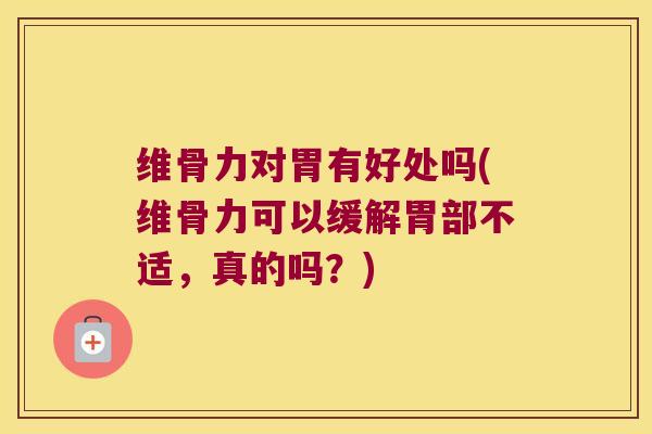 维骨力对胃有好处吗(维骨力可以缓解胃部不适,真的吗?)