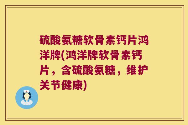 硫酸氨糖软骨素钙片鸿洋牌(鸿洋牌软骨素钙片,含硫酸氨糖,维护关节健康)