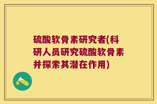 硫酸软骨素研究者(科研人员研究硫酸软骨素并探索其潜在作用)