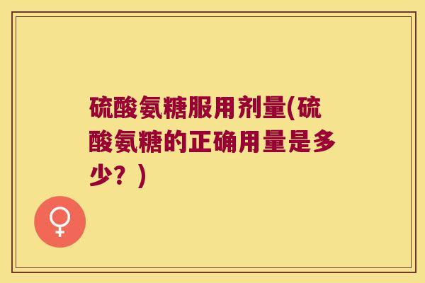 硫酸氨糖服用剂量(硫酸氨糖的正确用量是多少?)