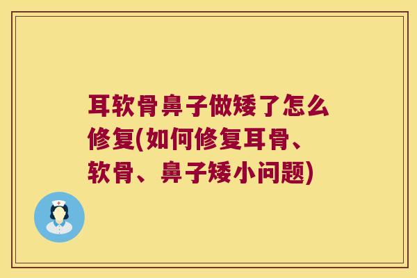 耳软骨鼻子做矮了怎么修复(如何修复耳骨、软骨、鼻子矮小问题)