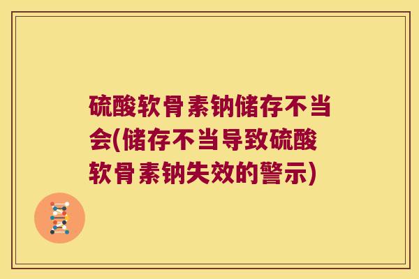 硫酸软骨素钠储存不当会(储存不当导致硫酸软骨素钠失效的警示)