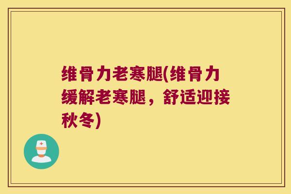 维骨力老寒腿(维骨力缓解老寒腿,舒适迎接秋冬)