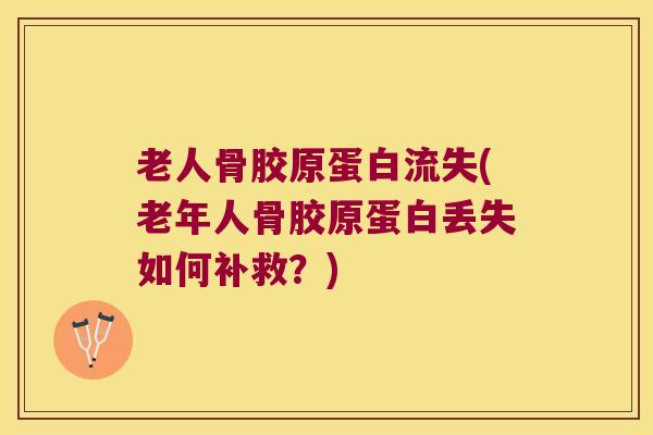老人骨胶原蛋白流失(老年人骨胶原蛋白丢失如何补救?)