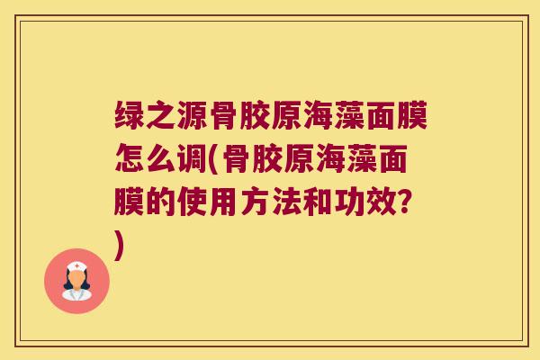 绿之源骨胶原海藻面膜怎么调(骨胶原海藻面膜的使用方法和功效?)