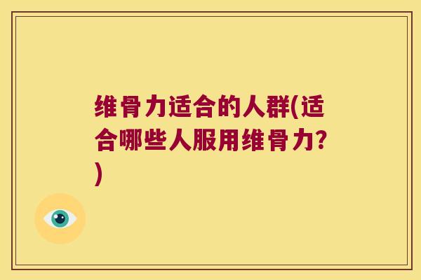 维骨力适合的人群(适合哪些人服用维骨力？)