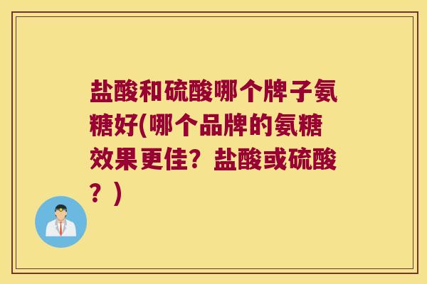 盐酸和硫酸哪个牌子氨糖好(哪个品牌的氨糖效果更佳?盐酸或硫酸?) 盐酸和硫酸哪个牌子氨糖好(哪个品牌的氨糖效果更佳?盐酸或硫酸?)