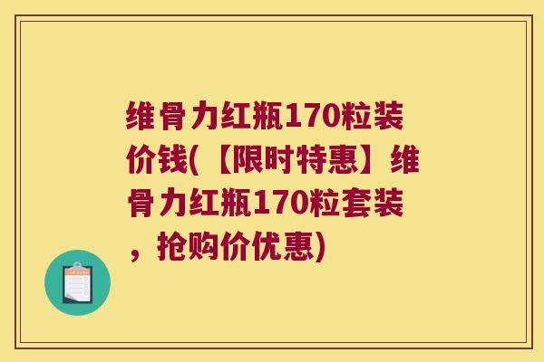 维骨力红瓶170粒装价钱(【限时特惠】维骨力红瓶170粒套装,抢购价优惠)