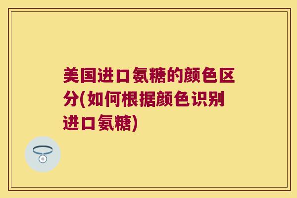 美国进口氨糖的颜色区分(如何根据颜色识别进口氨糖)
