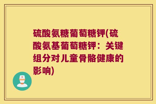 硫酸氨糖葡萄糖钾(硫酸氨基葡萄糖钾:关键组分对儿童骨骼健康的影响)