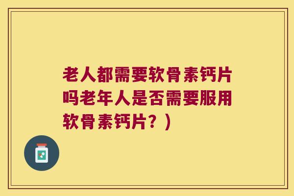 老人都需要软骨素钙片吗老年人是否需要服用软骨素钙片?)