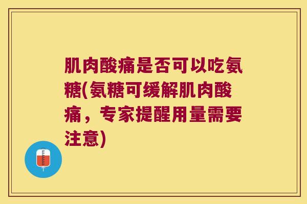 肌肉酸痛是否可以吃氨糖(氨糖可缓解肌肉酸痛,专家提醒用量需要注意)