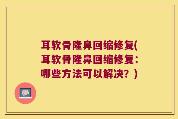耳软骨隆鼻回缩修复(耳软骨隆鼻回缩修复:哪些方法可以解决?)