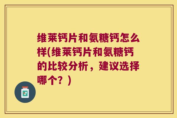 维莱钙片和氨糖钙怎么样(维莱钙片和氨糖钙的比较分析，建议选择哪个？)