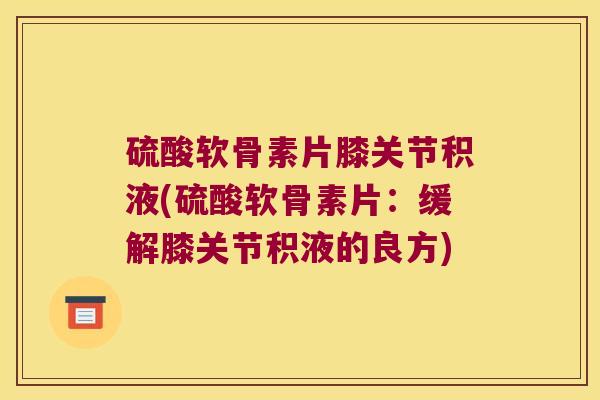 硫酸软骨素片膝关节积液(硫酸软骨素片:缓解膝关节积液的良方)