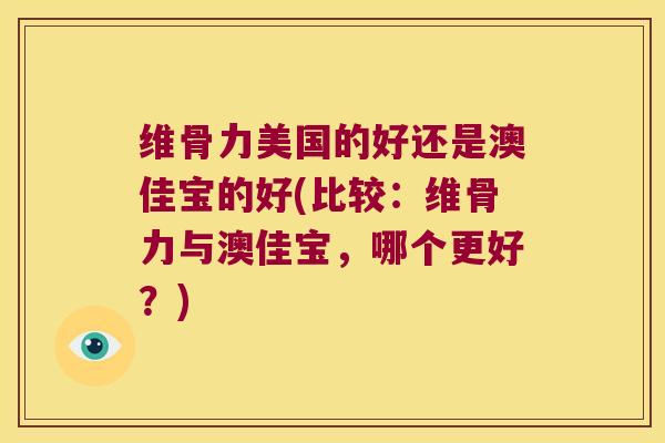 维骨力美国的好还是澳佳宝的好(比较：维骨力与澳佳宝，哪个更好？)