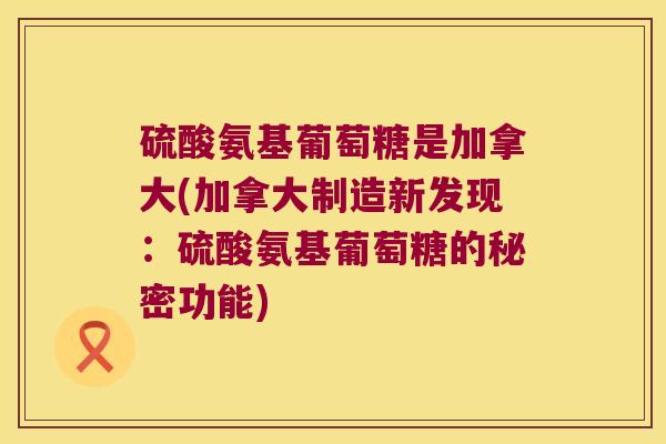 硫酸氨基葡萄糖是加拿大(加拿大制造新发现:硫酸氨基葡萄糖的秘密功能)