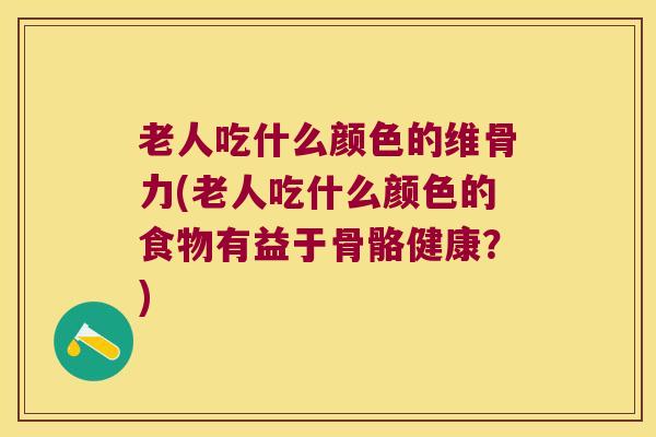 老人吃什么颜色的维骨力(老人吃什么颜色的食物有益于骨骼健康?)