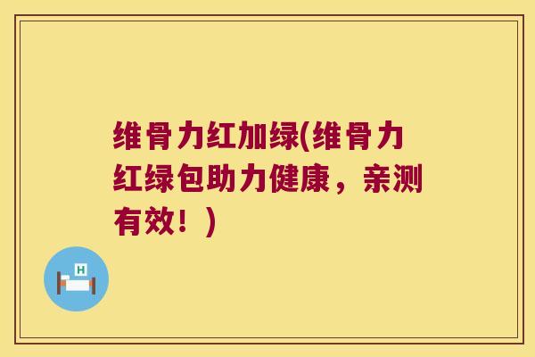 维骨力红加绿(维骨力红绿包助力健康,亲测有效!)