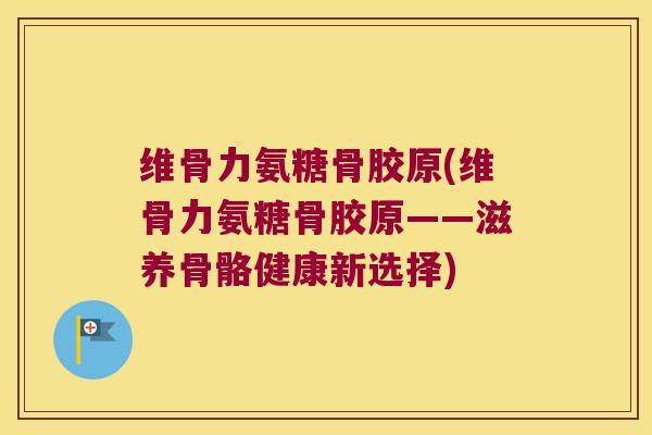 维骨力氨糖骨胶原(维骨力氨糖骨胶原——滋养骨骼健康新选择)