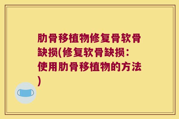 肋骨移植物修复骨软骨缺损(修复软骨缺损：使用肋骨移植物的方法)