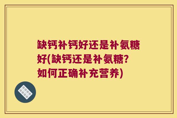 缺钙补钙好还是补氨糖好(缺钙还是补氨糖?如何正确补充营养)