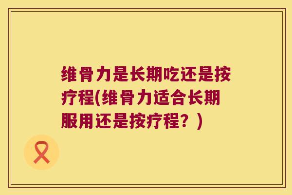 维骨力是长期吃还是按疗程(维骨力适合长期服用还是按疗程?)