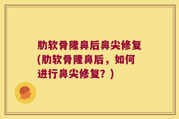 肋软骨隆鼻后鼻尖修复(肋软骨隆鼻后,如何进行鼻尖修复?)