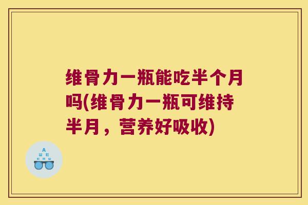 维骨力一瓶能吃半个月吗(维骨力一瓶可维持半月,营养好吸收)