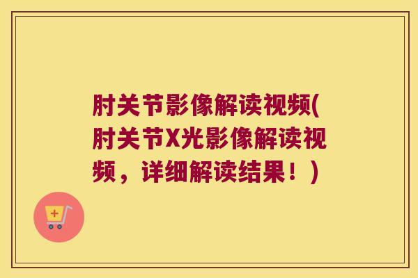 肘关节影像解读视频(肘关节X光影像解读视频,详细解读结果!)