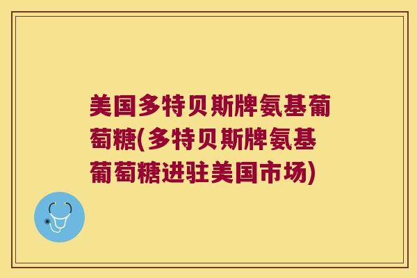美国多特贝斯牌氨基葡萄糖(多特贝斯牌氨基葡萄糖进驻美国市场)