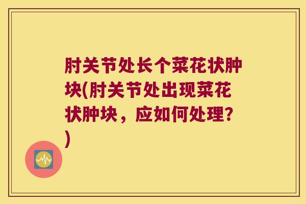 肘关节处长个菜花状肿块(肘关节处出现菜花状肿块,应如何处理?)