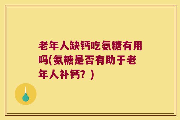 老年人缺钙吃氨糖有用吗(氨糖是否有助于老年人补钙?)
